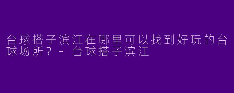 台球搭子滨江在哪里可以找到好玩的台球场所？