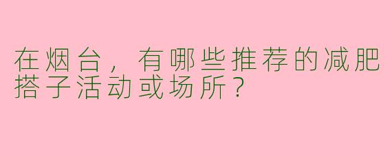 在烟台,有哪些推荐的减肥搭子活动或场所?