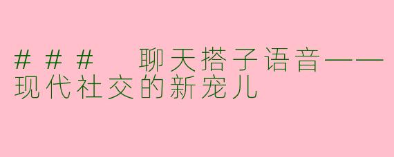 ### 聊天搭子语音——现代社交的新宠儿