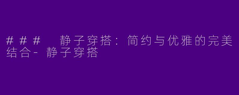 ### 静子穿搭：简约与优雅的完美结合-静子穿搭