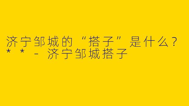 济宁邹城的“搭子”是什么?**