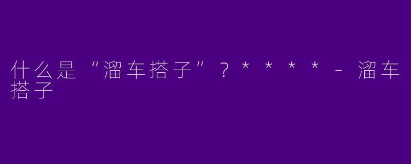 什么是“溜车搭子”?****