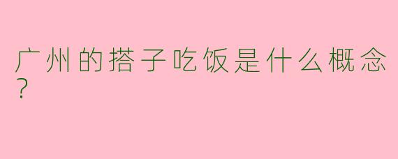 广州的搭子吃饭是什么概念？  