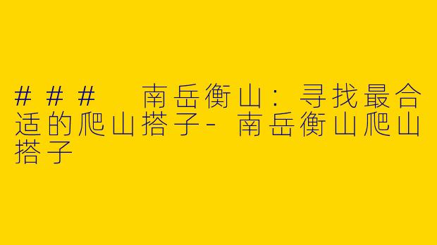 ### 南岳衡山：寻找最合适的爬山搭子-南岳衡山爬山搭子