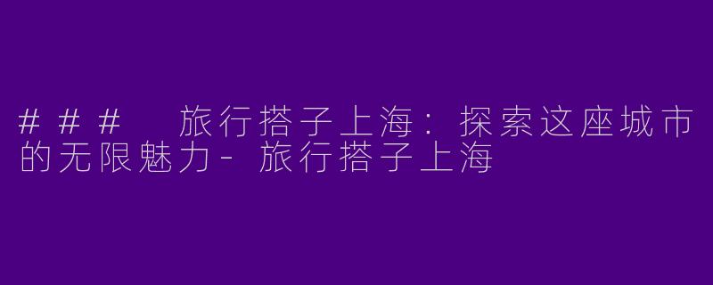 ### 旅行搭子上海：探索这座城市的无限魅力-旅行搭子上海