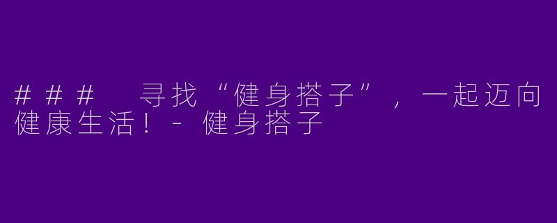 ### 寻找“健身搭子”，一起迈向健康生活！-健身搭子