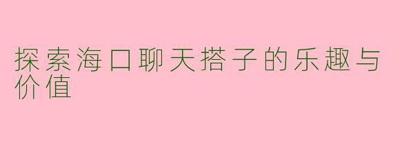 探索海口聊天搭子的乐趣与价值