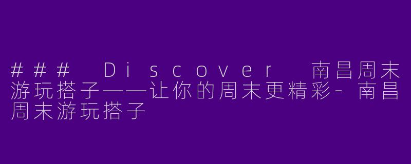 ### Discover 南昌周末游玩搭子——让你的周末更精彩