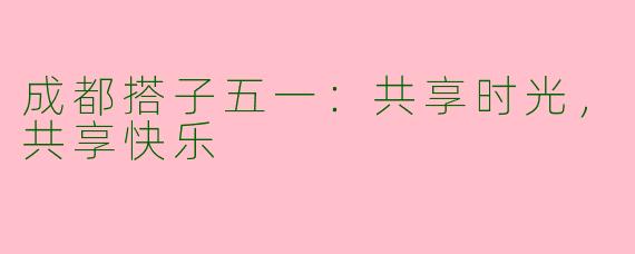成都搭子五一：共享时光，共享快乐