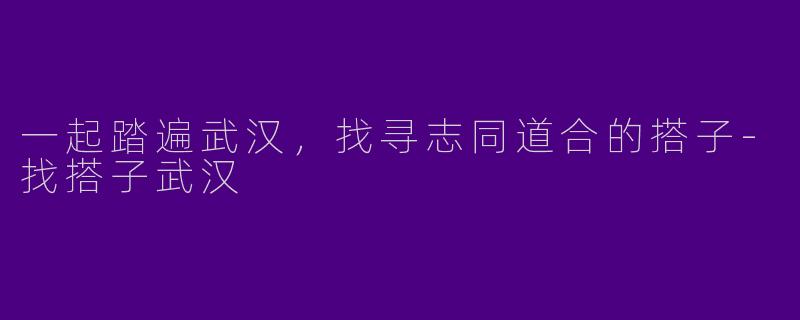 一起踏遍武汉,找寻志同道合的搭子