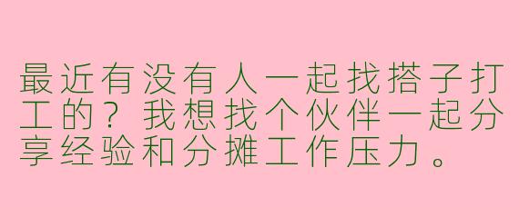 最近有没有人一起找搭子打工的？我想找个伙伴一起分享经验和分摊工作压力。