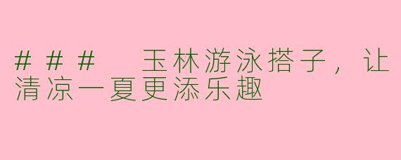 ### 玉林游泳搭子，让清凉一夏更添乐趣