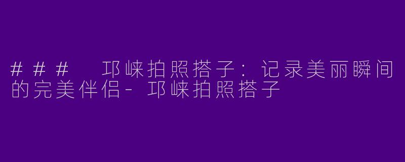 ### 邛崃拍照搭子:记录美丽瞬间的完美伴侣