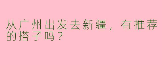 从广州出发去新疆，有推荐的搭子吗？