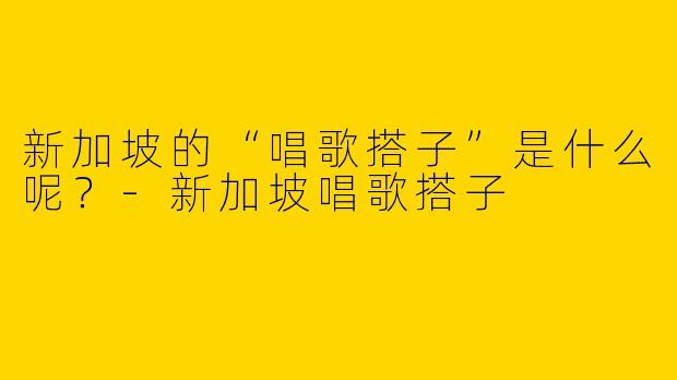 新加坡的“唱歌搭子”是什么呢？-新加坡唱歌搭子