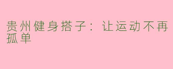 贵州健身搭子：让运动不再孤单