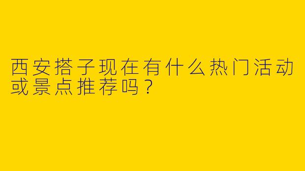 西安搭子现在有什么热门活动或景点推荐吗?