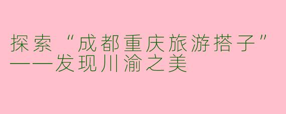 探索“成都重庆旅游搭子”——发现川渝之美
