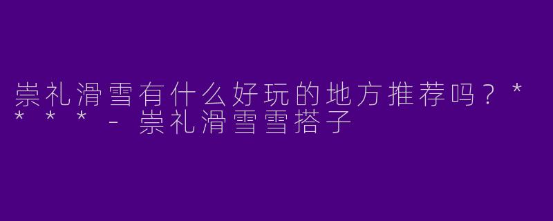 崇礼滑雪有什么好玩的地方推荐吗？****
