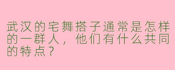 武汉的宅舞搭子通常是怎样的一群人，他们有什么共同的特点？