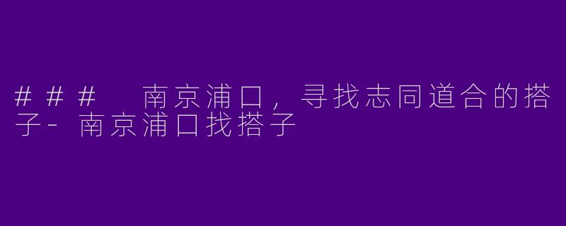 ### 南京浦口，寻找志同道合的搭子-南京浦口找搭子