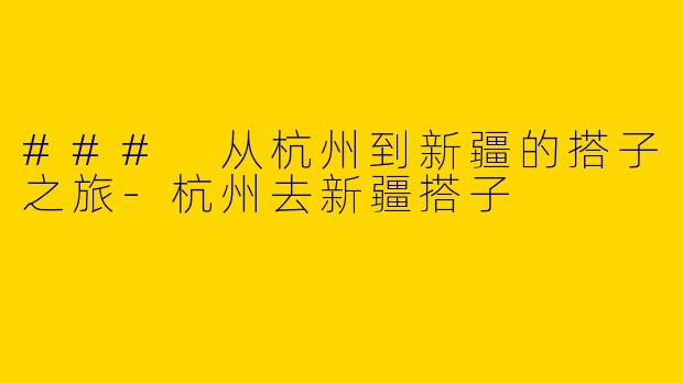 ### 从杭州到新疆的搭子之旅-杭州去新疆搭子
