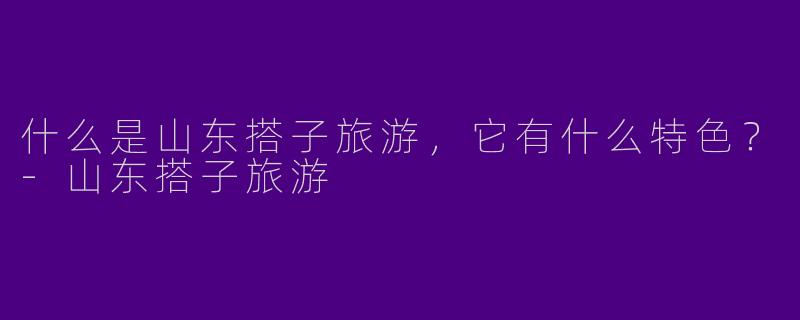 什么是山东搭子旅游,它有什么特色?