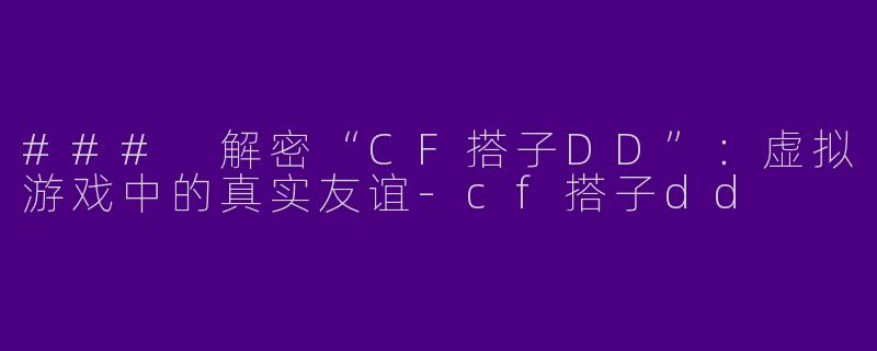 ### 解密“CF搭子DD”:虚拟游戏中的真实友谊