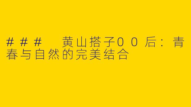 ### 黄山搭子00后：青春与自然的完美结合