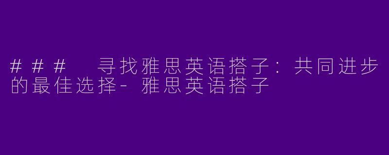 ### 寻找雅思英语搭子：共同进步的最佳选择-雅思英语搭子