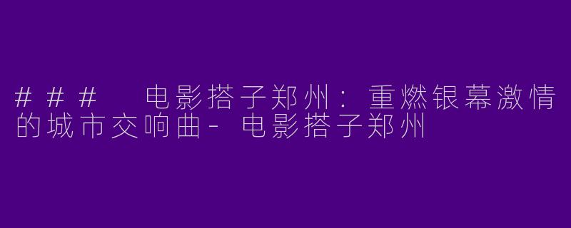 ### 电影搭子郑州：重燃银幕激情的城市交响曲-电影搭子郑州