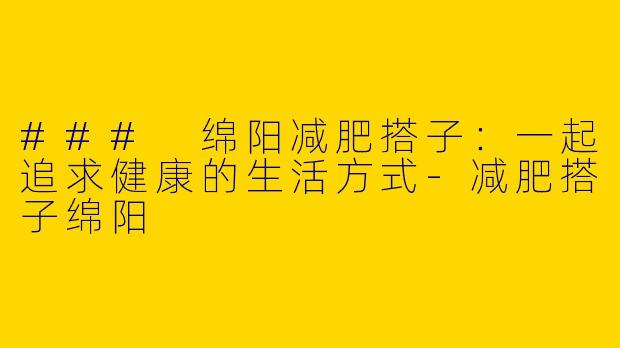 ### 绵阳减肥搭子:一起追求健康的生活方式