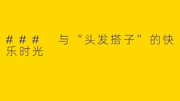 ### 与“头发搭子”的快乐时光