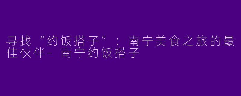 寻找“约饭搭子”：南宁美食之旅的最佳伙伴-南宁约饭搭子
