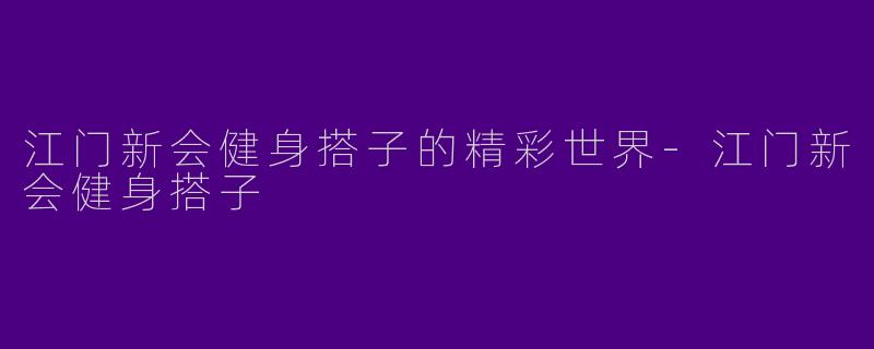 江门新会健身搭子的精彩世界-江门新会健身搭子
