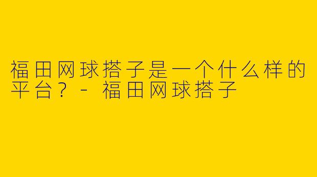 福田网球搭子是一个什么样的平台？