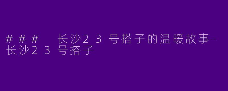 ### 长沙23号搭子的温暖故事-长沙23号搭子