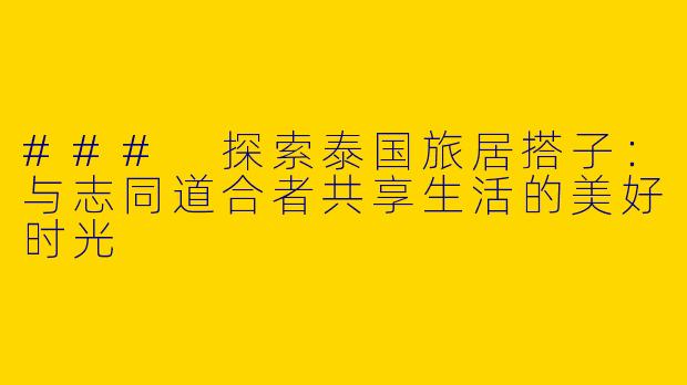 ### 探索泰国旅居搭子：与志同道合者共享生活的美好时光