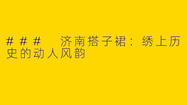 ### 济南搭子裙：绣上历史的动人风韵