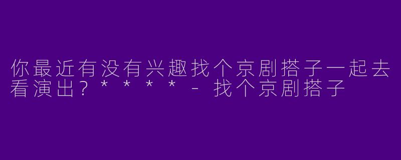 你最近有没有兴趣找个京剧搭子一起去看演出？****