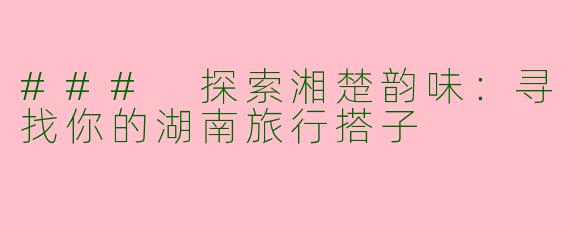 ### 探索湘楚韵味：寻找你的湖南旅行搭子