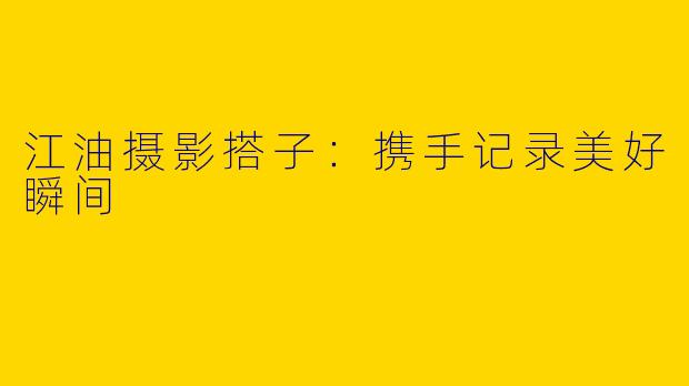 江油摄影搭子：携手记录美好瞬间