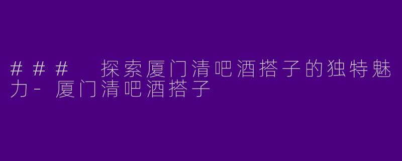 ### 探索厦门清吧酒搭子的独特魅力-厦门清吧酒搭子