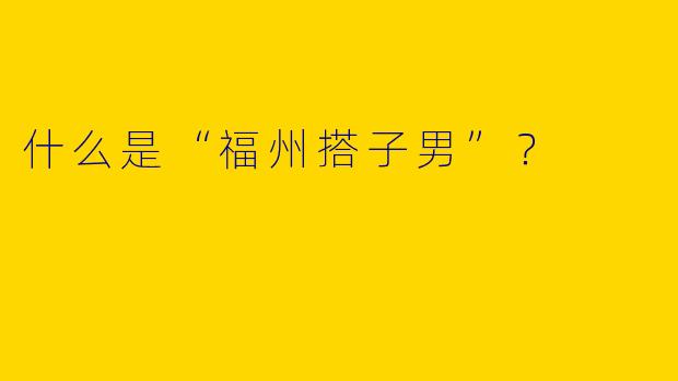 什么是“福州搭子男”?