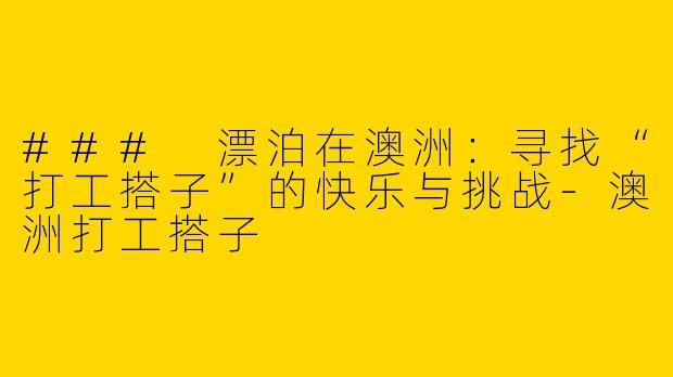 ### 漂泊在澳洲：寻找“打工搭子”的快乐与挑战-澳洲打工搭子
