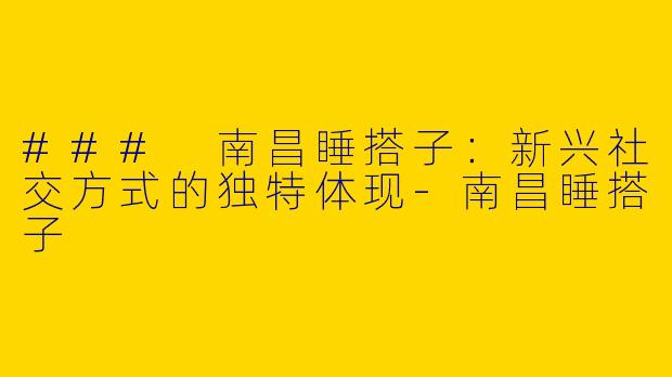 ### 南昌睡搭子:新兴社交方式的独特体现