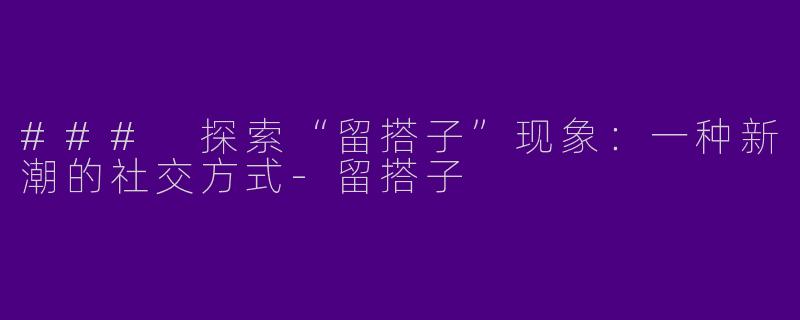 ### 探索“留搭子”现象：一种新潮的社交方式