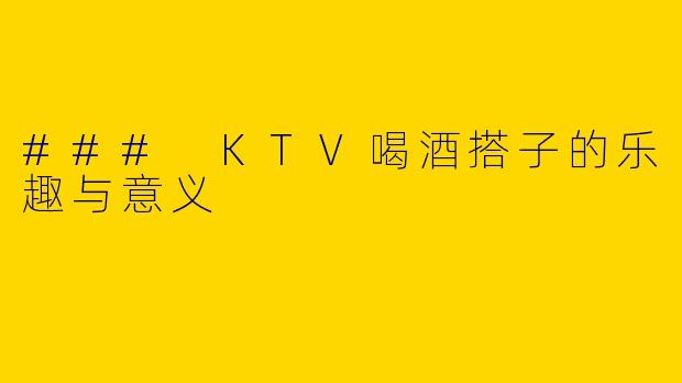 ### KTV喝酒搭子的乐趣与意义