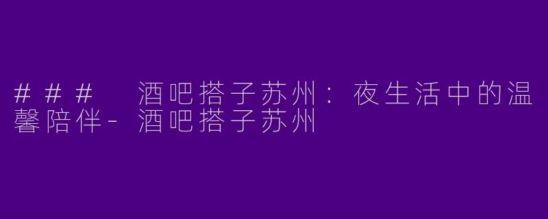 ### 酒吧搭子苏州：夜生活中的温馨陪伴-酒吧搭子苏州