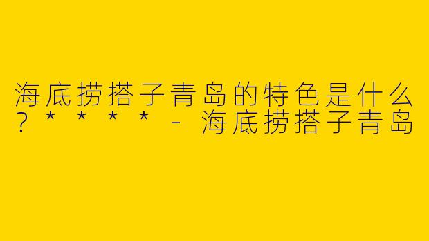 海底捞搭子青岛的特色是什么？****